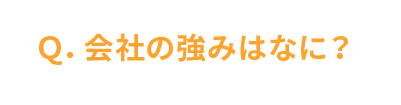 Q. 会社の強みはなに？