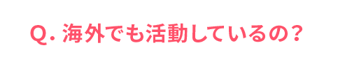 Q. 海外でも活動しているの？