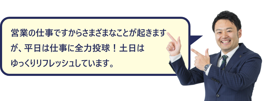 営業の仕事ですからさまざまなことが起きますが、平日は仕事に全力投球！土日はゆっくりリフレッシュしています。